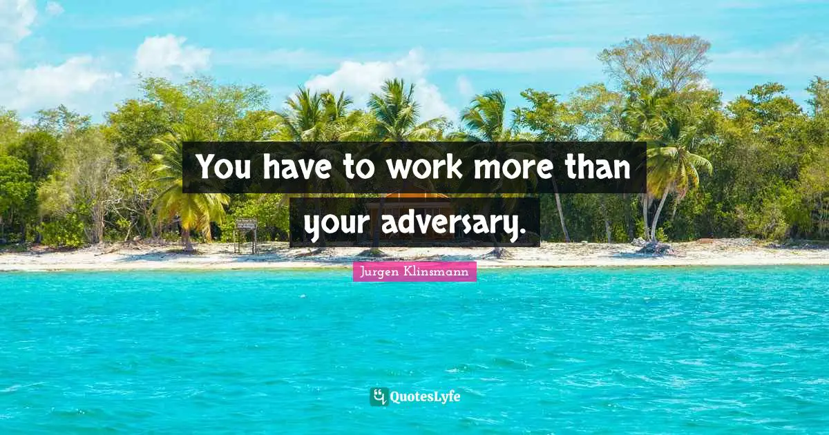 You have to work more than your adversary.