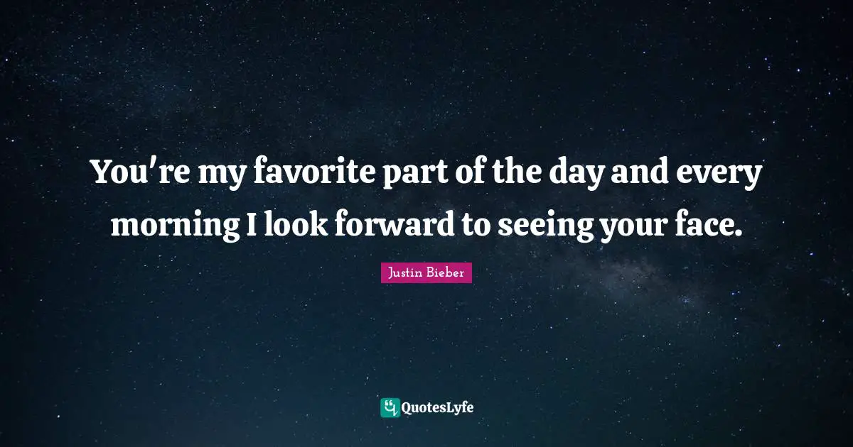You're my favorite part of the day and every morning I look forward to seeing your face.