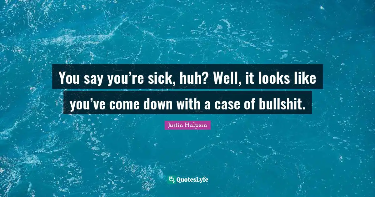 You say you’re sick, huh? Well, it looks like you’ve come down with a case of bullshit.