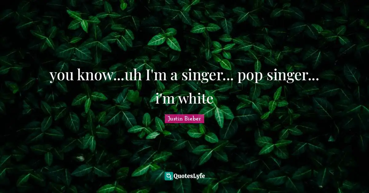 you know...uh I'm a singer... pop singer... i'm white