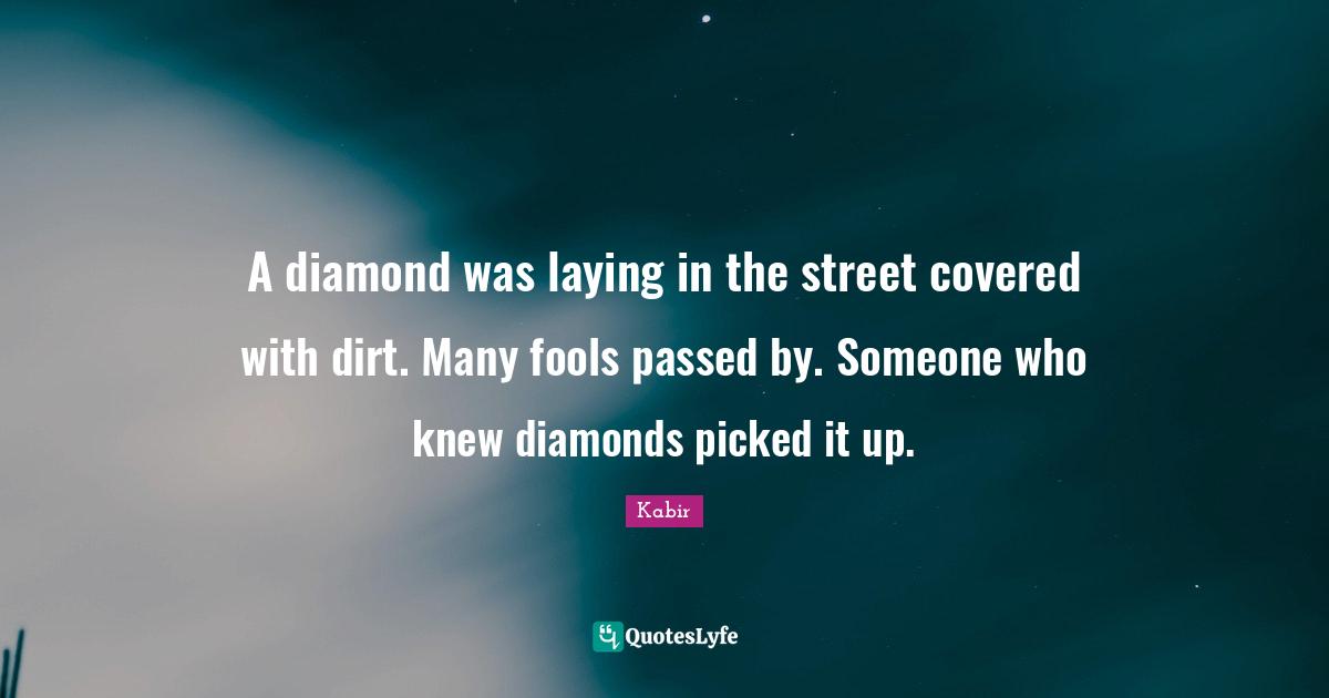 Dirt Quotes: "A diamond was laying in the street covered with dirt. Many fools passed by. Someone who knew diamonds picked it up."