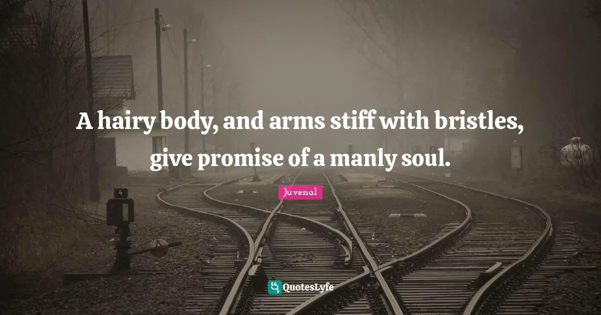 Juvenal Quotes: "A hairy body, and arms stiff with bristles, give promise of a manly soul."
