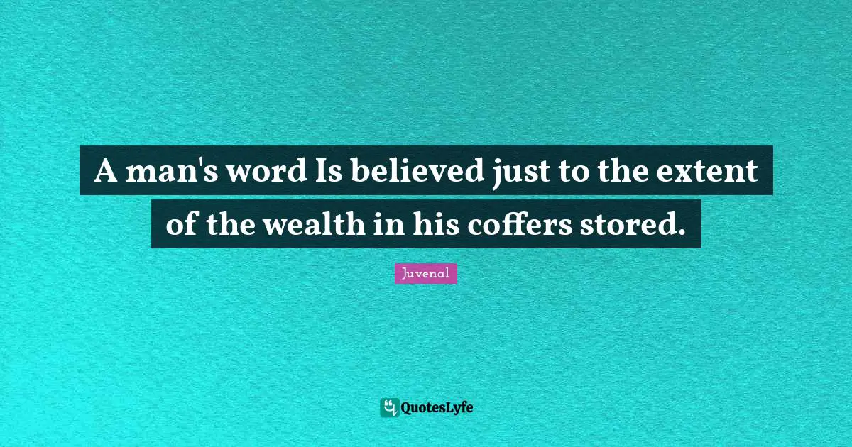 A man's word Is believed just to the extent of the wealth in his coffers stored.