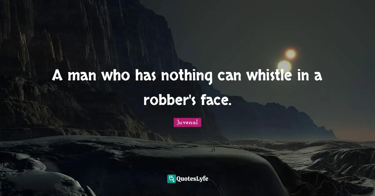 Juvenal Quotes: "A man who has nothing can whistle in a robber's face."