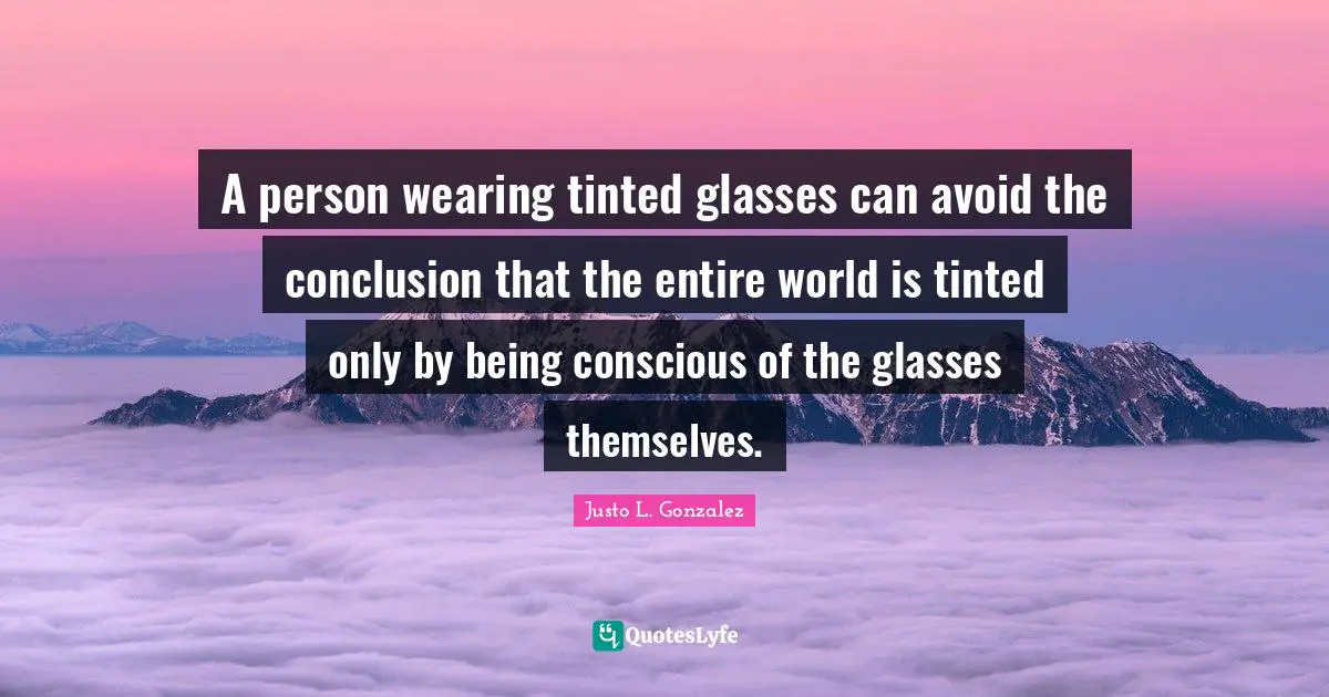 A person wearing tinted glasses can avoid the conclusion that the entire world is tinted only by being conscious of the glasses themselves.