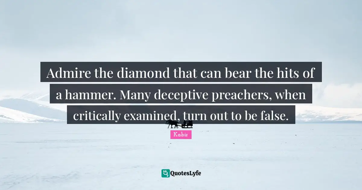 Admire the diamond that can bear the hits of a hammer. Many deceptive preachers, when critically examined, turn out to be false.