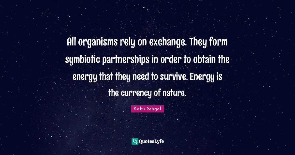 All organisms rely on exchange. They form symbiotic partnerships in order to obtain the energy that they need to survive. Energy is the currency of nature.