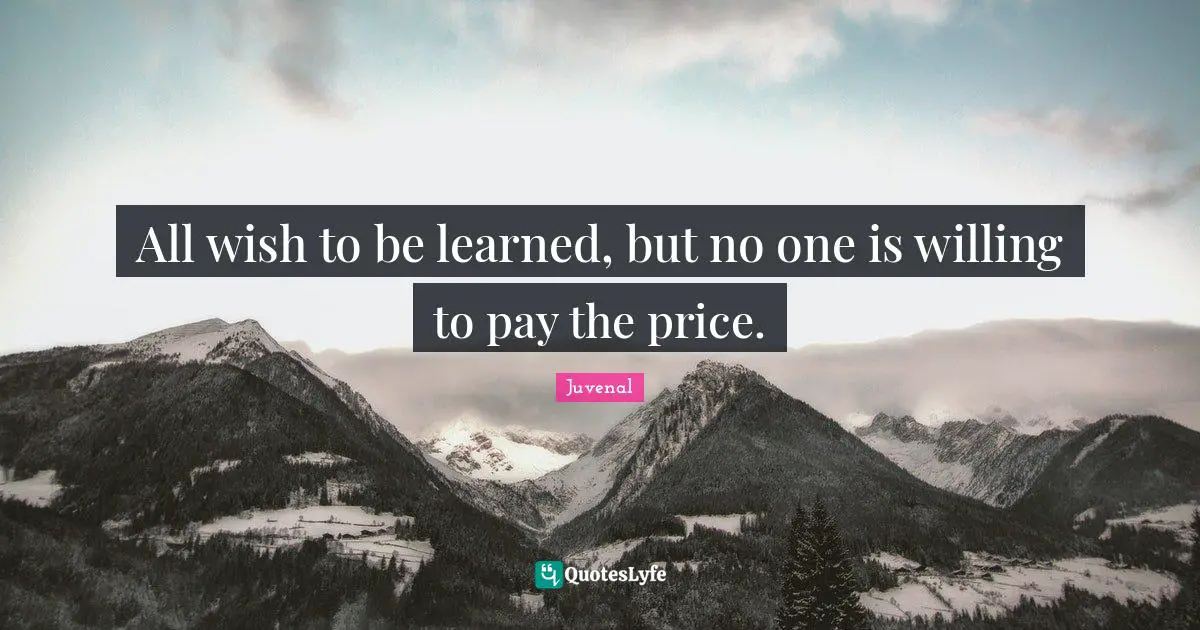 All wish to be learned, but no one is willing to pay the price.