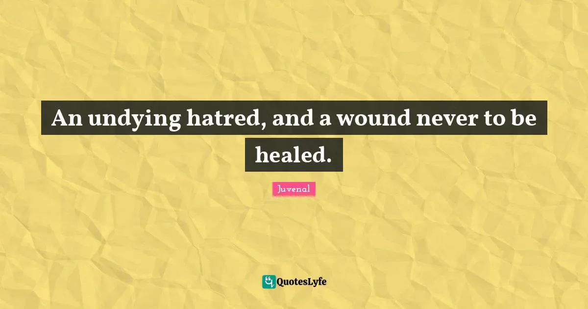 An undying hatred, and a wound never to be healed.