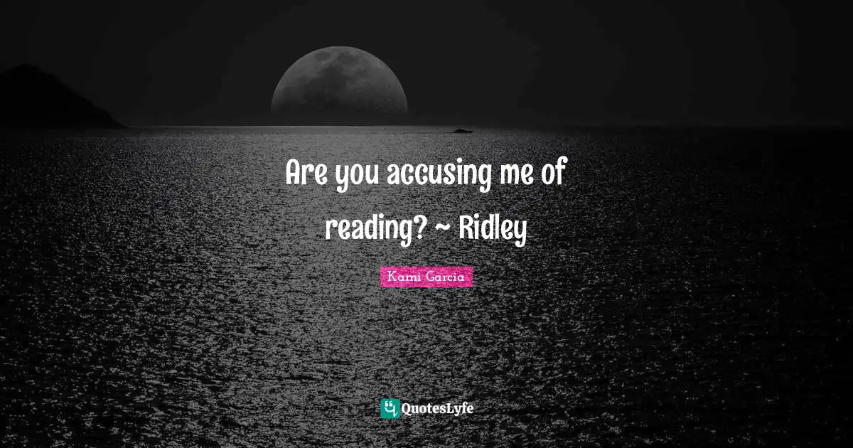Are you accusing me of reading? ~ Ridley