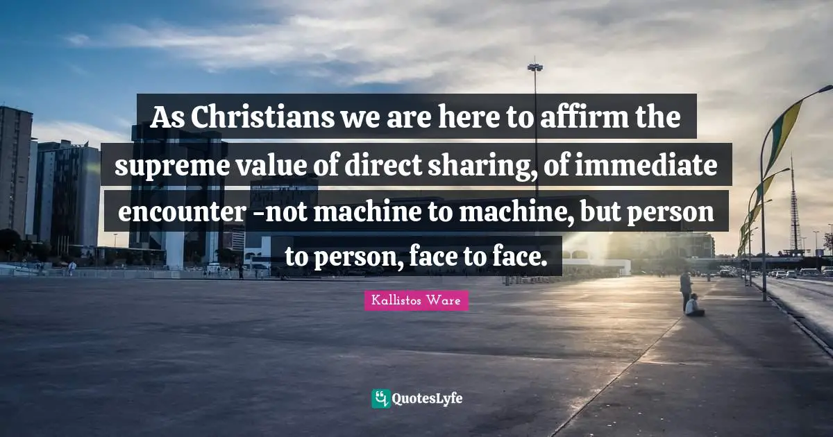 Encounters Quotes: "As Christians we are here to affirm the supreme value of direct sharing, of immediate encounter -not machine to machine, but person to person, face to face."