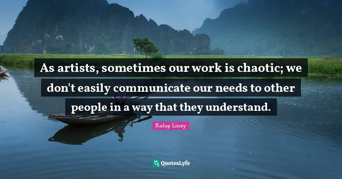 As artists, sometimes our work is chaotic; we don't easily communicate our needs to other people in a way that they understand.