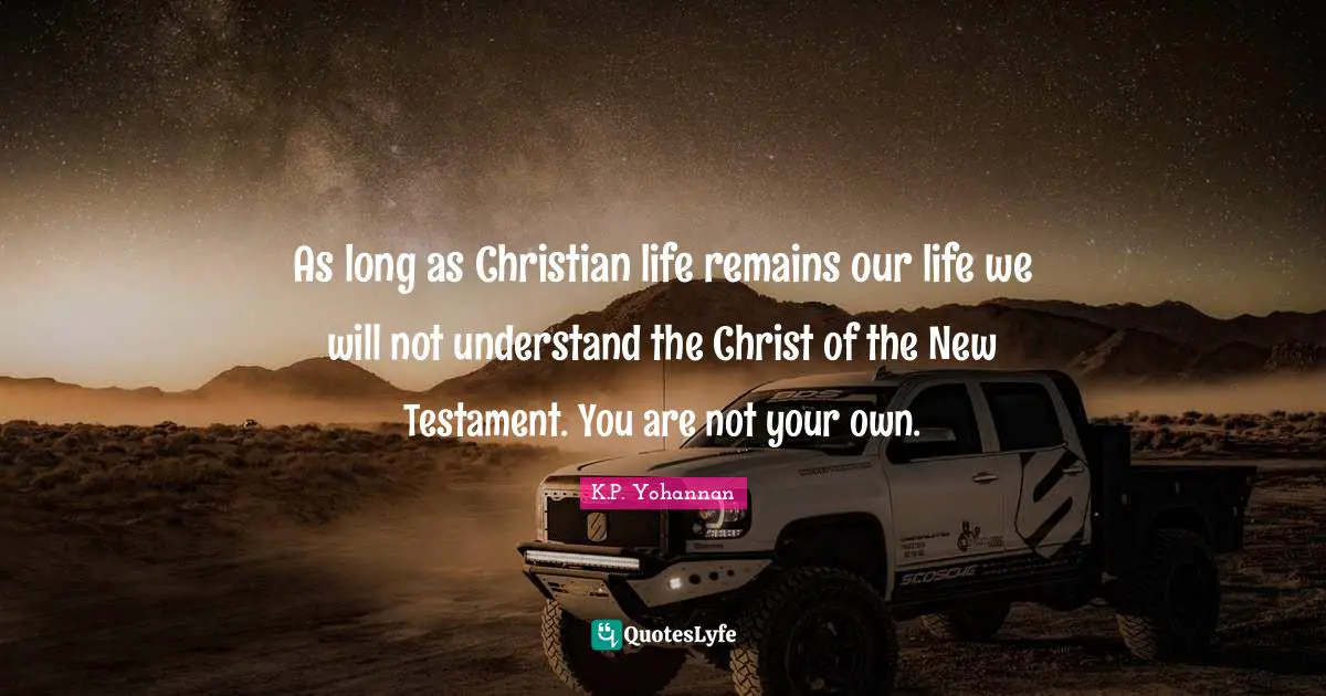 As long as Christian life remains our life we will not understand the Christ of the New Testament. You are not your own.