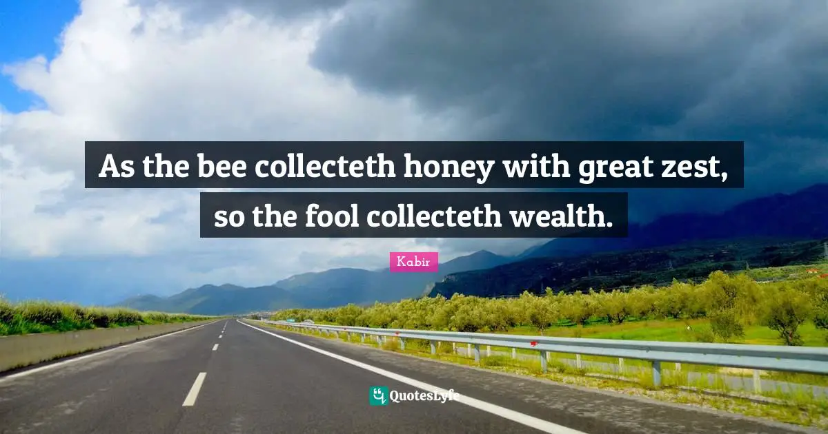 Honey Quotes: "As the bee collecteth honey with great zest, so the fool collecteth wealth."