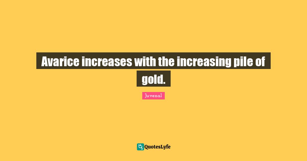 Avarice Quotes: "Avarice increases with the increasing pile of gold."