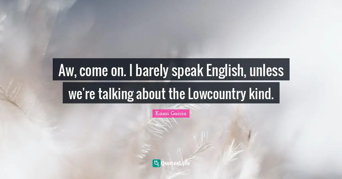 Aw, come on. I barely speak English, unless we're talking about the Lowcountry kind.