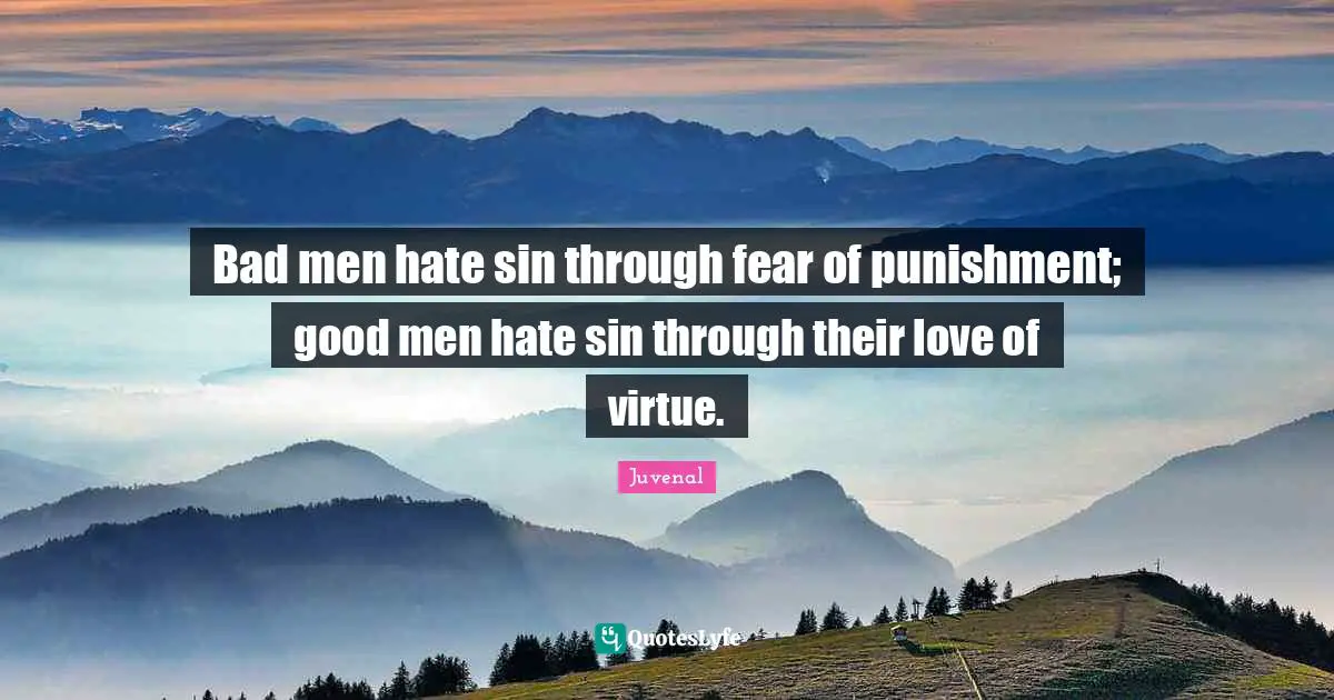 Bad men hate sin through fear of punishment; good men hate sin through their love of virtue.