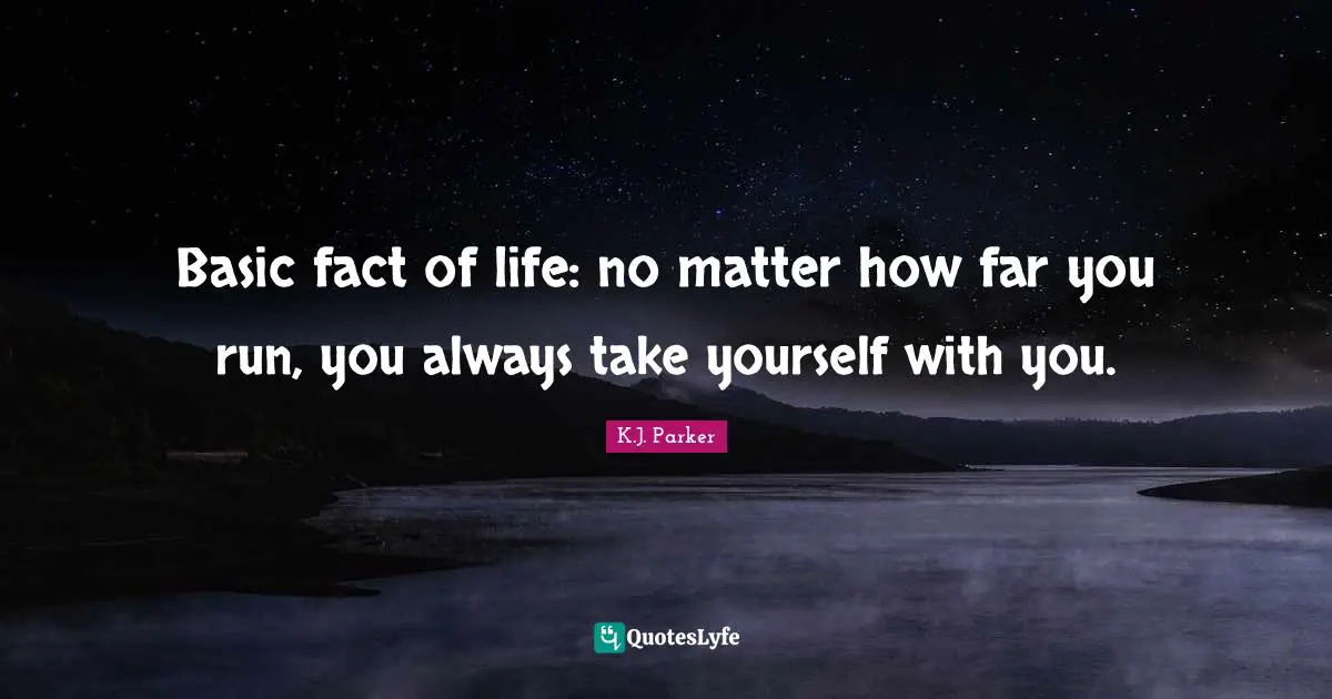 Basic fact of life: no matter how far you run, you always take yourself with you.