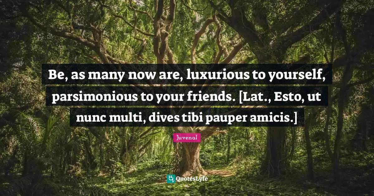 Be, as many now are, luxurious to yourself, parsimonious to your friends. [Lat., Esto, ut nunc multi, dives tibi pauper amicis.]