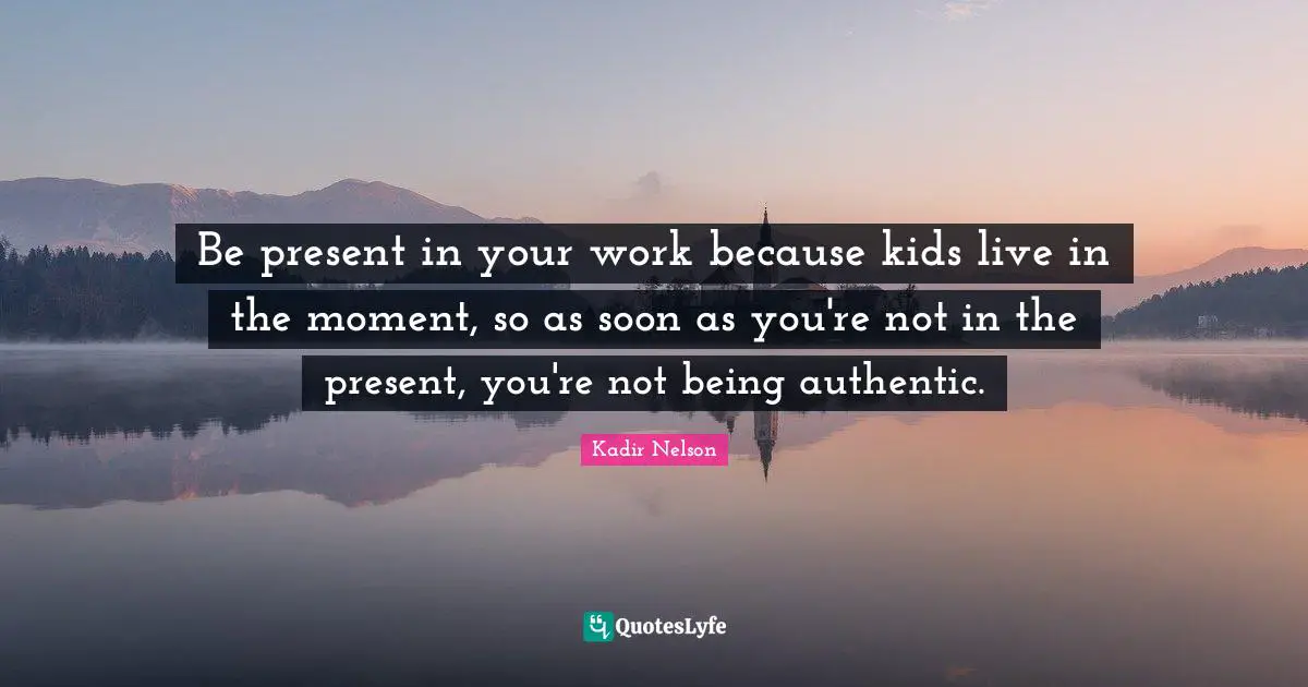 Authentic Quotes: "Be present in your work because kids live in the moment, so as soon as you're not in the present, you're not being authentic."