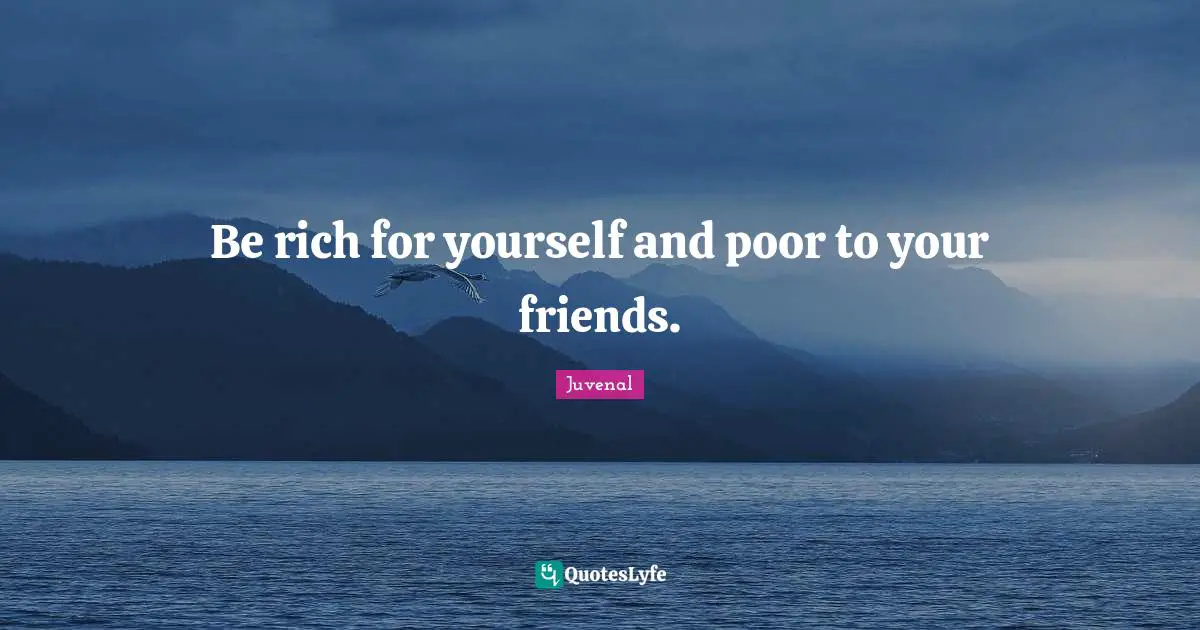 Be rich for yourself and poor to your friends.