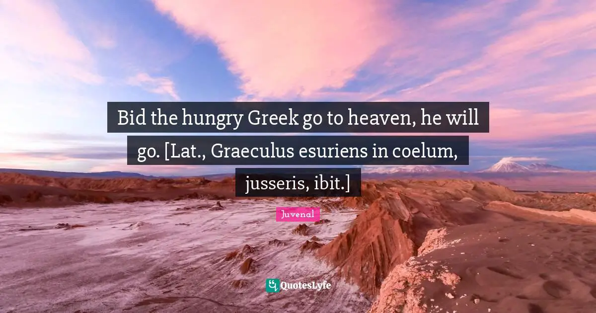 Juvenal Quotes: "Bid the hungry Greek go to heaven, he will go. [Lat., Graeculus esuriens in coelum, jusseris, ibit.]"