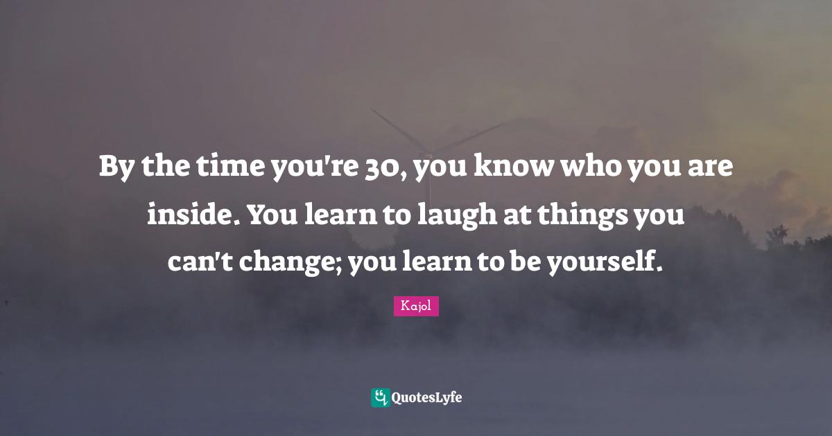 Kajol Quotes: "By the time you're 30, you know who you are inside. You learn to laugh at things you can't change; you learn to be yourself."
