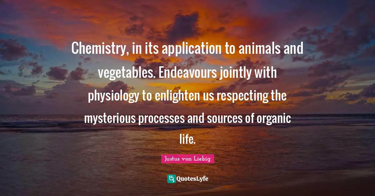 Chemistry, in its application to animals and vegetables. Endeavours jointly with physiology to enlighten us respecting the mysterious processes and sources of organic life.