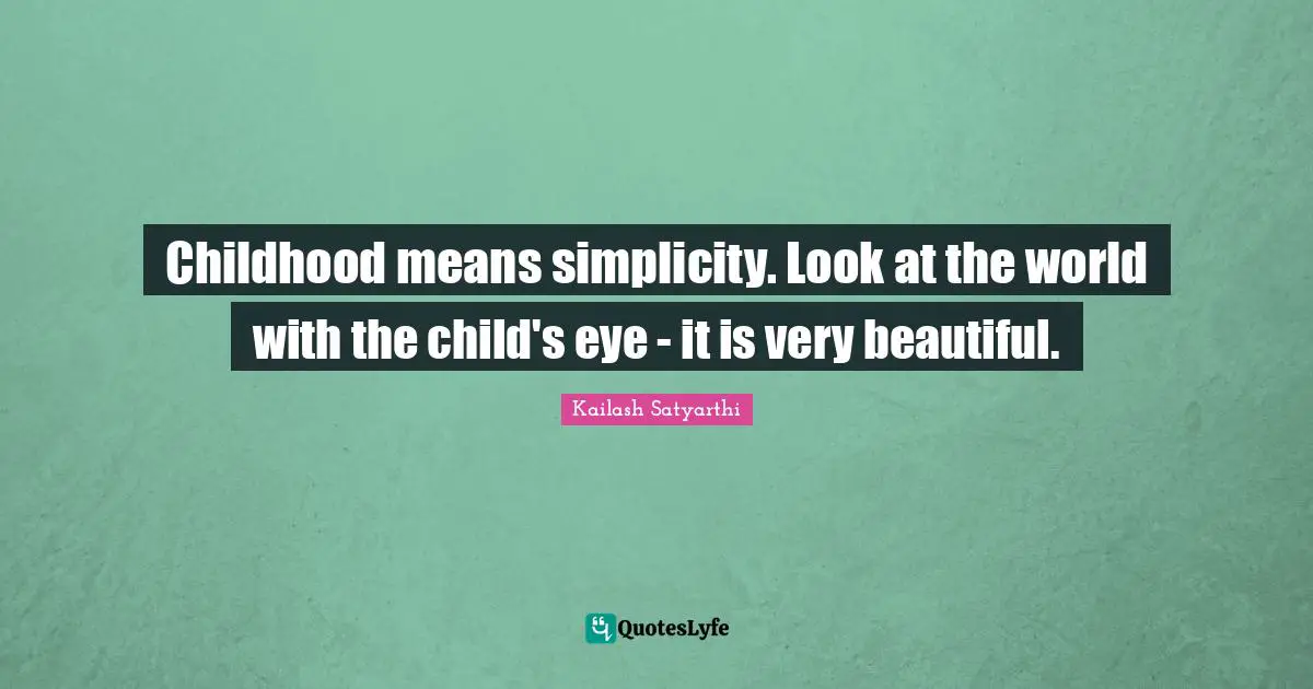 Kailash Satyarthi Quotes: Childhood means simplicity. Look at the world with the child's eye - it is very beautiful.