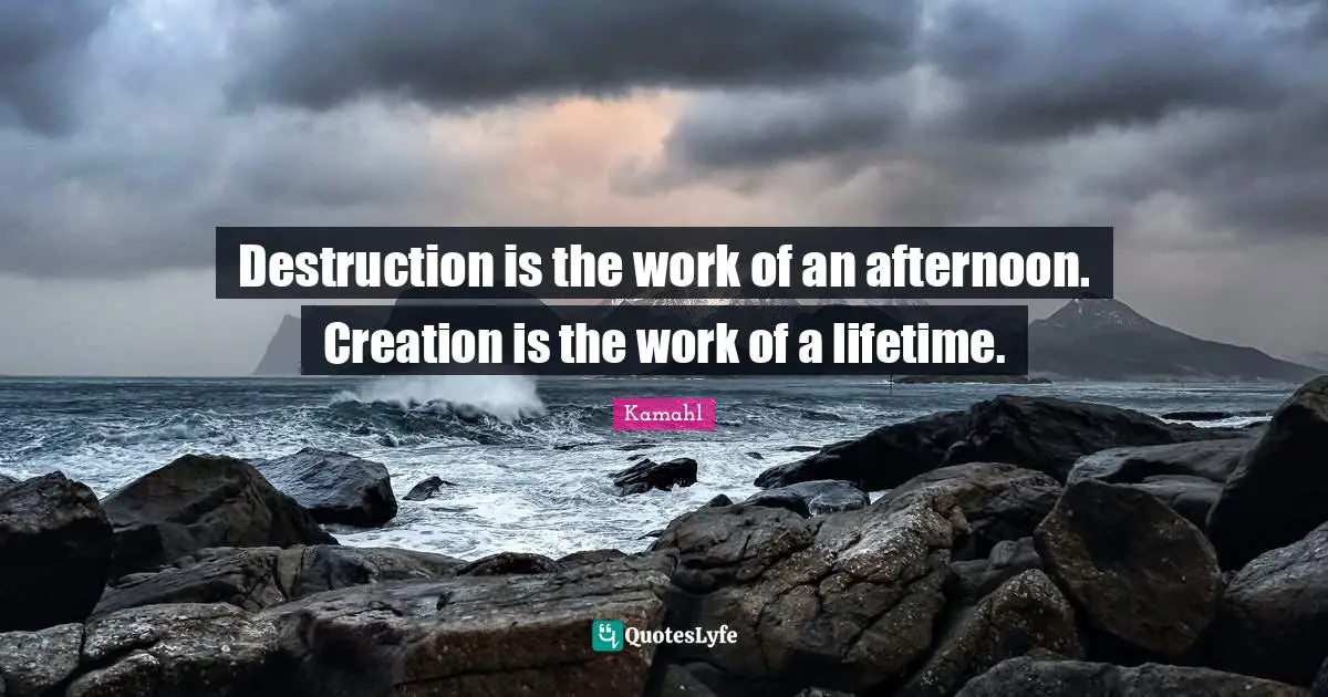 Destruction is the work of an afternoon. Creation is the work of a lifetime.