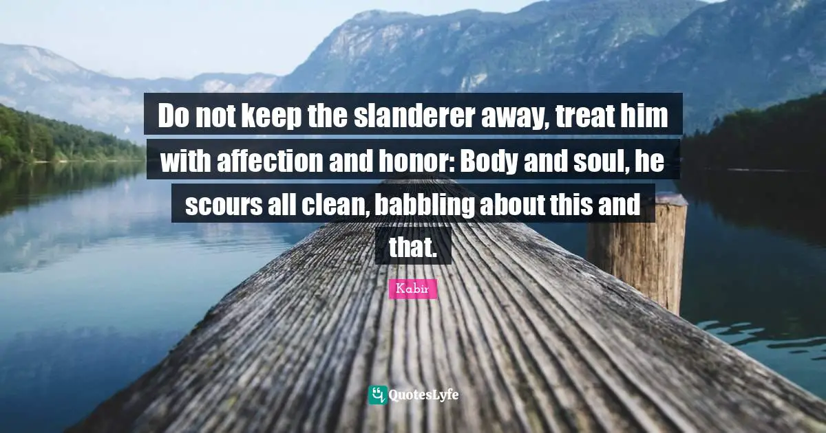 Do not keep the slanderer away, treat him with affection and honor: Body and soul, he scours all clean, babbling about this and that.