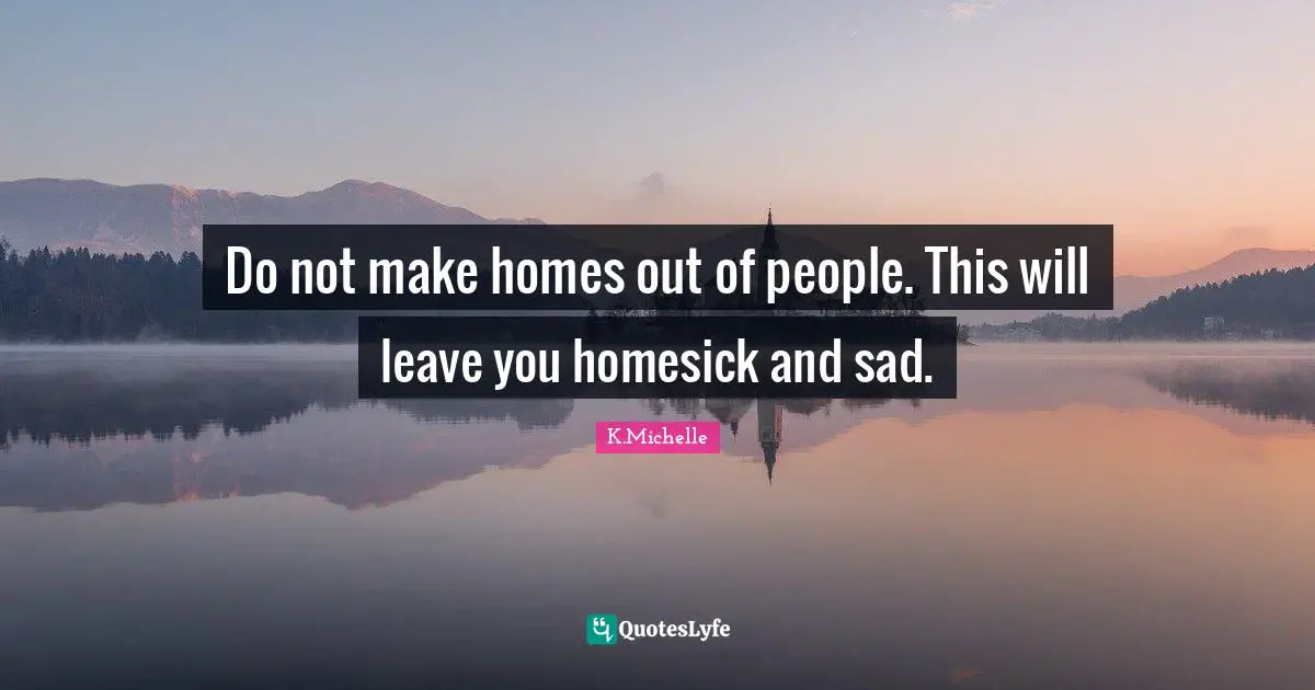 Do not make homes out of people. This will leave you homesick and sad.