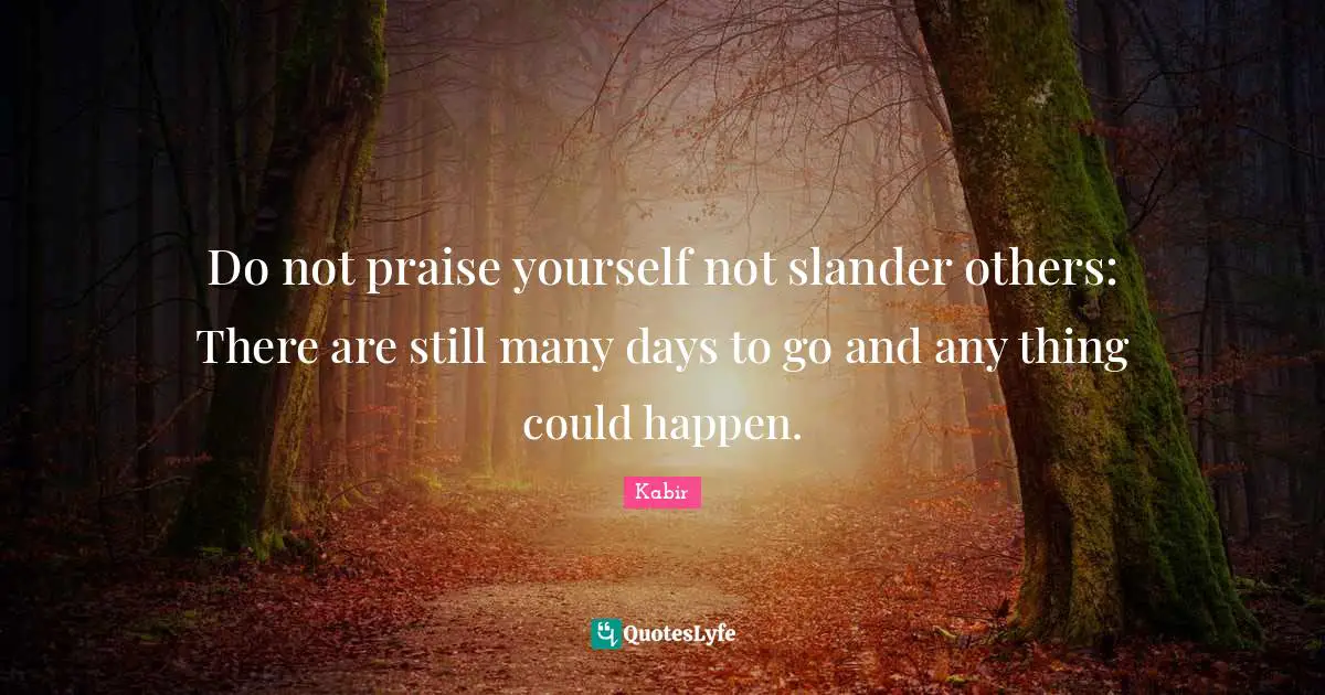 Praise Quotes: "Do not praise yourself not slander others: There are still many days to go and any thing could happen."