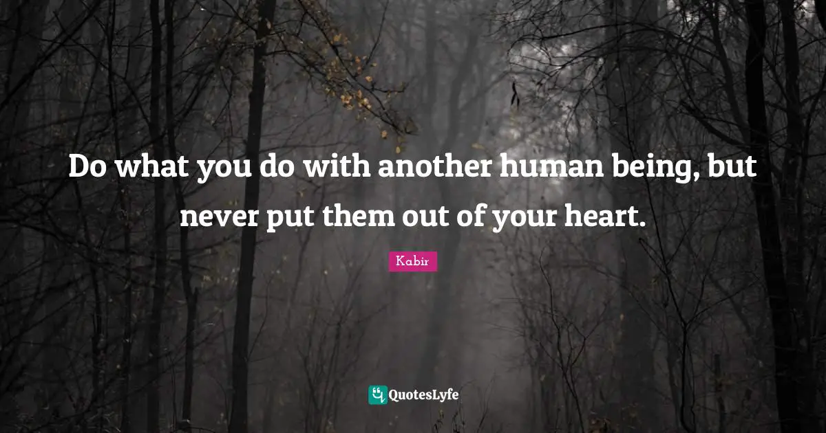 Do what you do with another human being, but never put them out of your heart.