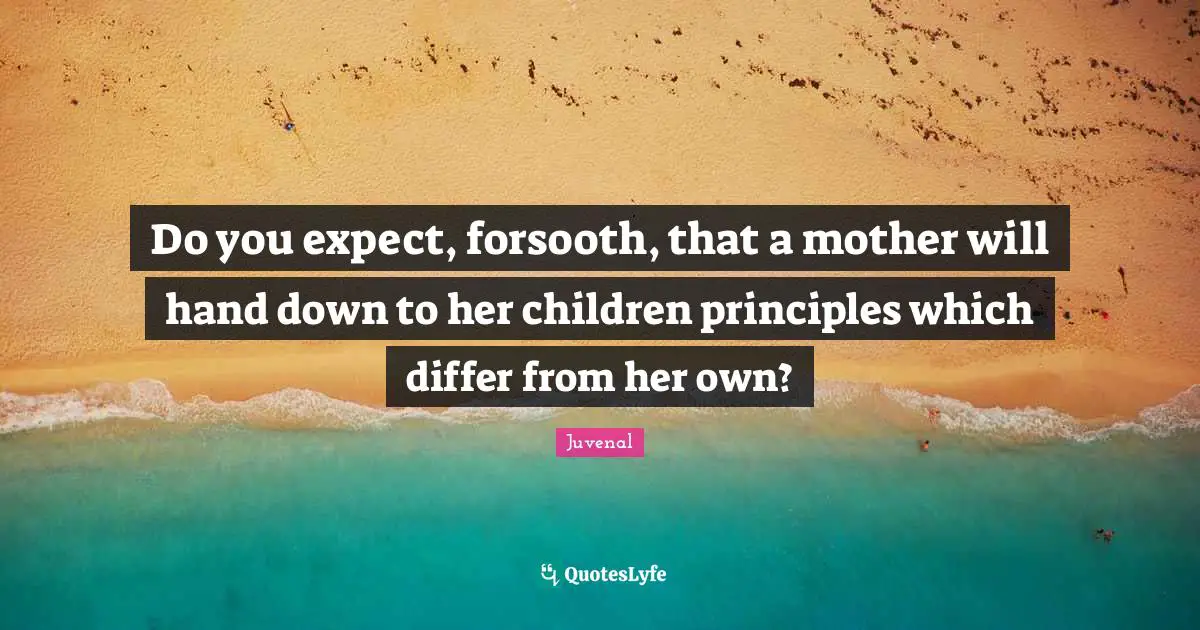 Do you expect, forsooth, that a mother will hand down to her children principles which differ from her own?