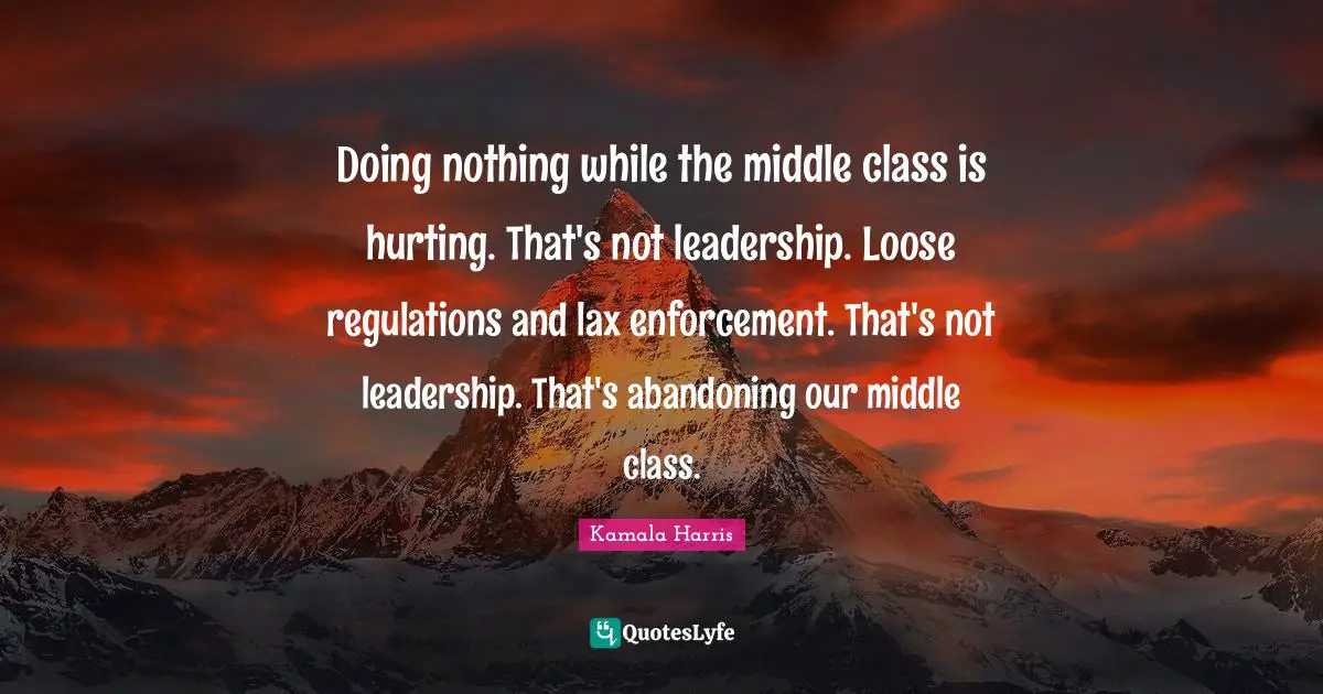 Doing nothing while the middle class is hurting. That's not leadership. Loose regulations and lax enforcement. That's not leadership. That's abandoning our middle class.