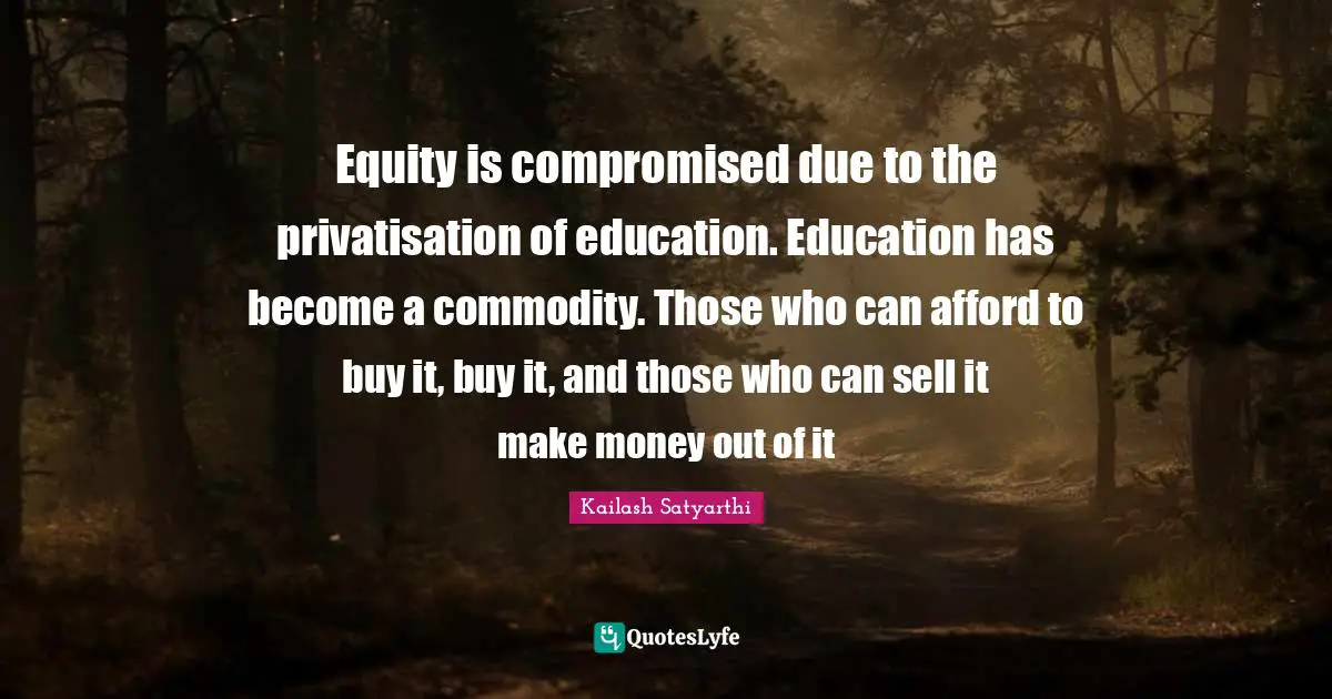 Equity is compromised due to the privatisation of education. Education has become a commodity. Those who can afford to buy it, buy it, and those who can sell it make money out of it