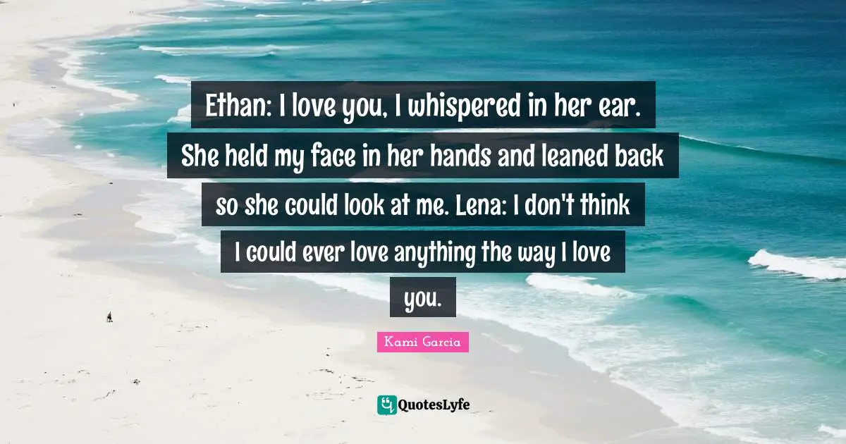 Ethan: I love you, I whispered in her ear. She held my face in her hands and leaned back so she could look at me. Lena: I don't think I could ever love anything the way I love you.