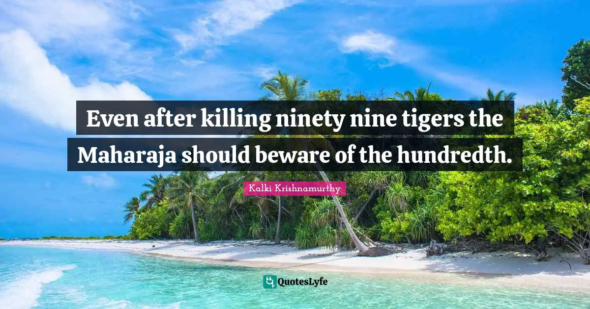 Ninety Nine Quotes: "Even after killing ninety nine tigers the Maharaja should beware of the hundredth."