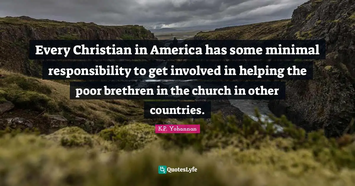 Every Christian in America has some minimal responsibility to get involved in helping the poor brethren in the church in other countries.
