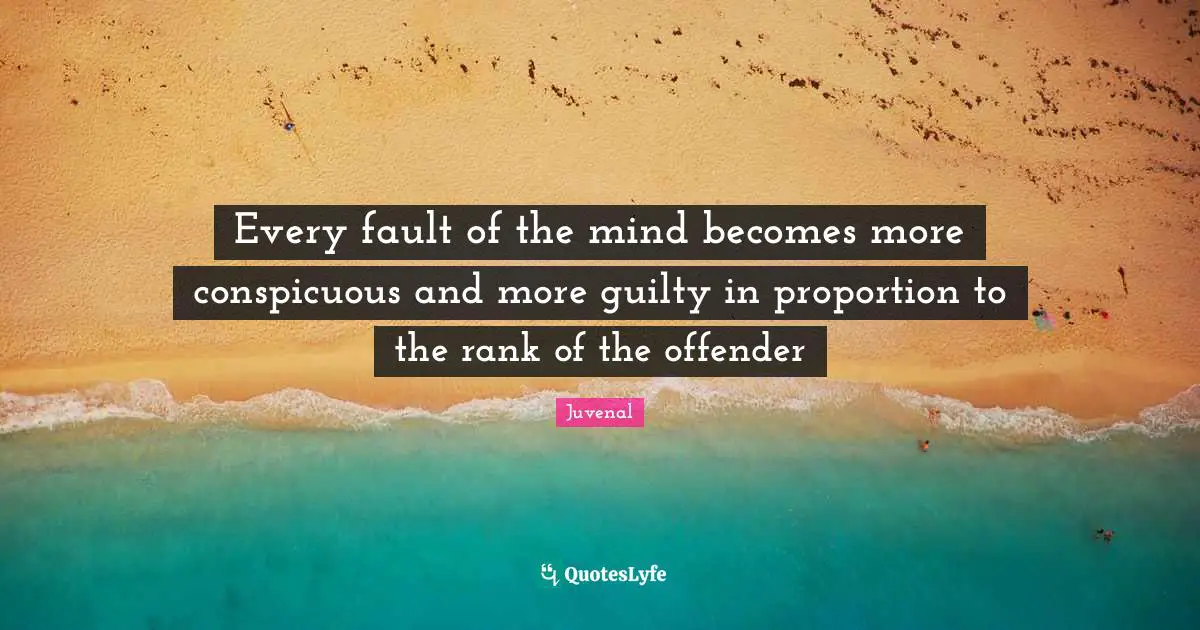 Every fault of the mind becomes more conspicuous and more guilty in proportion to the rank of the offender