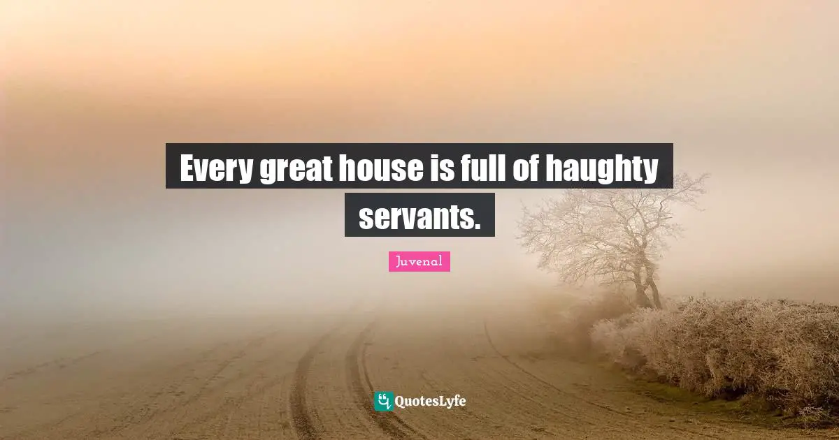 Every great house is full of haughty servants.