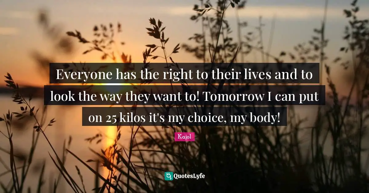 Kajol Quotes: "Everyone has the right to their lives and to look the way they want to! Tomorrow I can put on 25 kilos it's my choice, my body!"