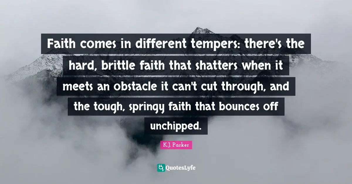 Faith comes in different tempers: there's the hard, brittle faith that shatters when it meets an obstacle it can't cut through, and the tough, springy faith that bounces off unchipped.