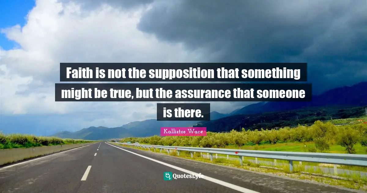Faith is not the supposition that something might be true, but the assurance that someone is there.
