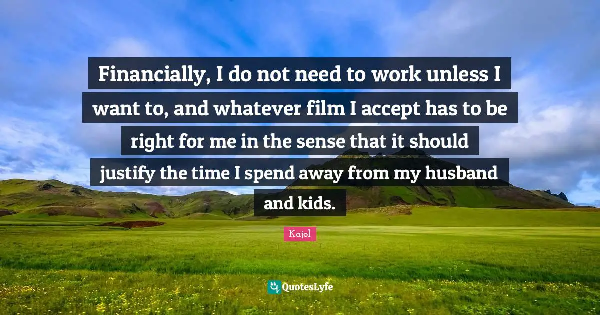 Kajol Quotes: "Financially, I do not need to work unless I want to, and whatever film I accept has to be right for me in the sense that it should justify the time I spend away from my husband and kids."