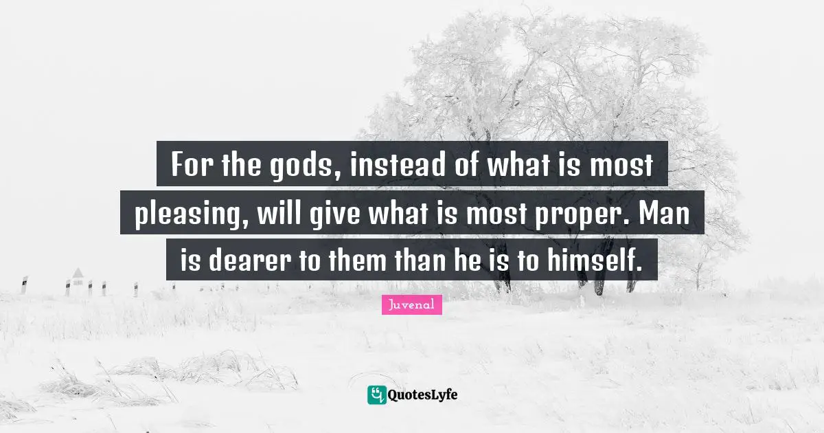For the gods, instead of what is most pleasing, will give what is most proper. Man is dearer to them than he is to himself.
