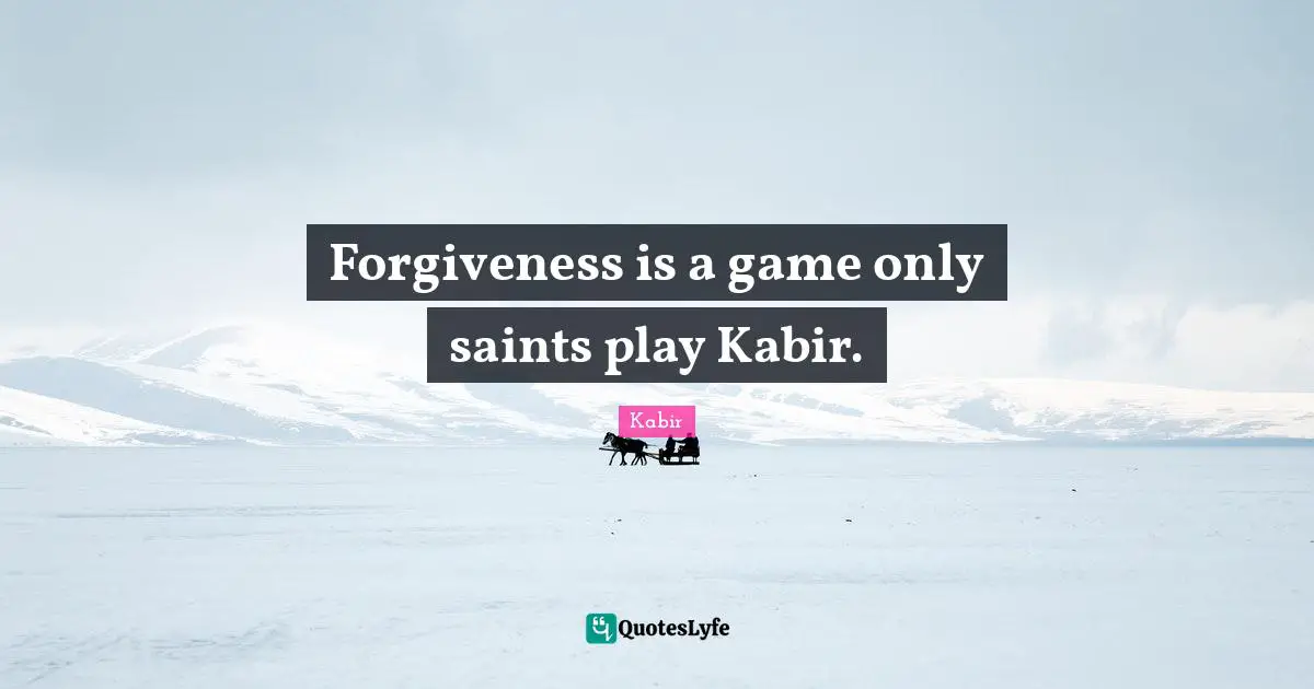 Forgiveness is a game only saints play Kabir.