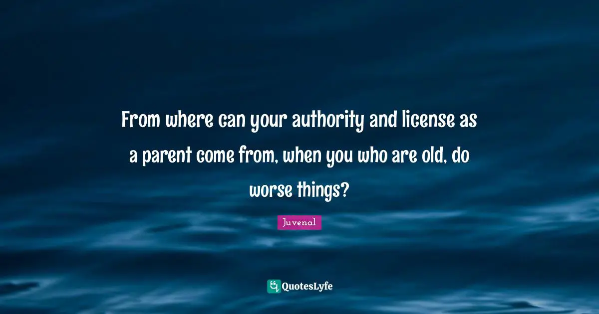Juvenal Quotes: "From where can your authority and license as a parent come from, when you who are old, do worse things?"