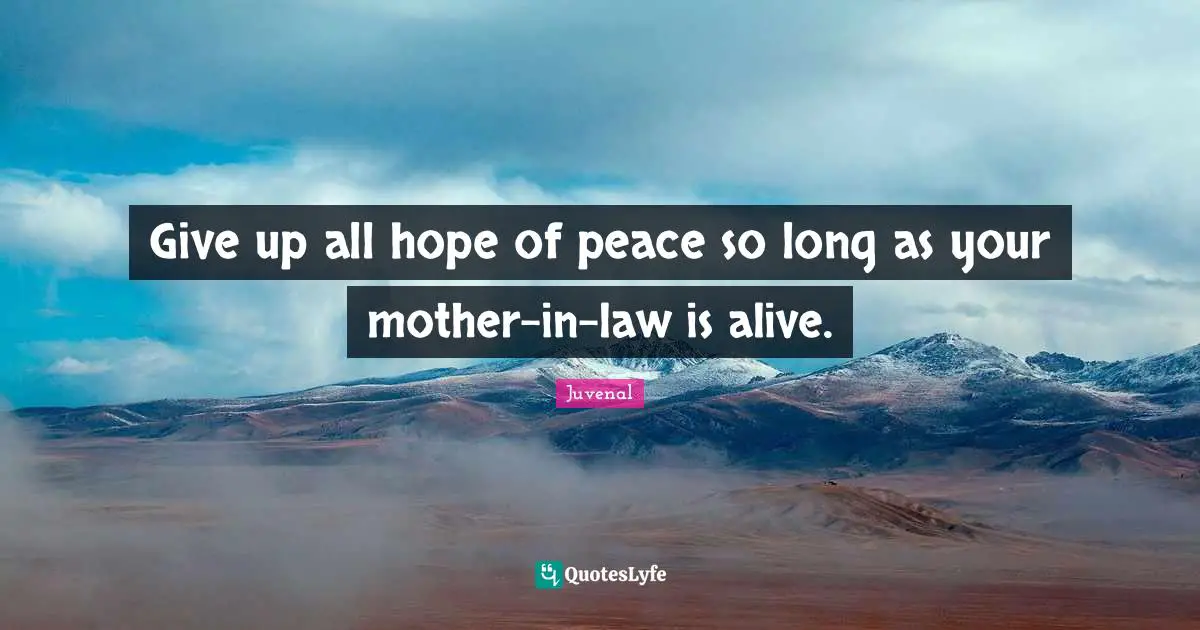 Give up all hope of peace so long as your mother-in-law is alive.